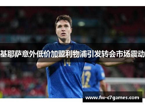 基耶萨意外低价加盟利物浦引发转会市场震动 基耶萨意外低价加盟利物浦引发转会市场震动