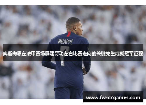 奥斯梅恩在法甲赛场屡建奇功左右比赛走向的关键先生成就冠军征程 奥斯梅恩在法甲赛场屡建奇功左右比赛走向的关键先生成就冠军征程