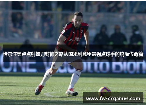 恰尔汗奥卢点射如刀封神之路从国米到意甲最强点球手的统治传奇篇