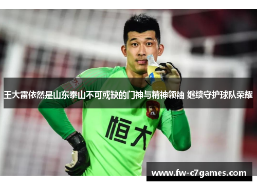 王大雷依然是山东泰山不可或缺的门神与精神领袖 继续守护球队荣耀