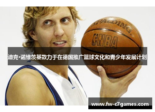 迪克·诺维茨基致力于在德国推广篮球文化和青少年发展计划