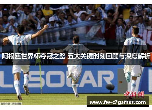 阿根廷世界杯夺冠之路 五大关键时刻回顾与深度解析