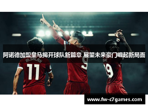 阿诺德加盟皇马揭开球队新篇章 展望未来豪门崛起新局面