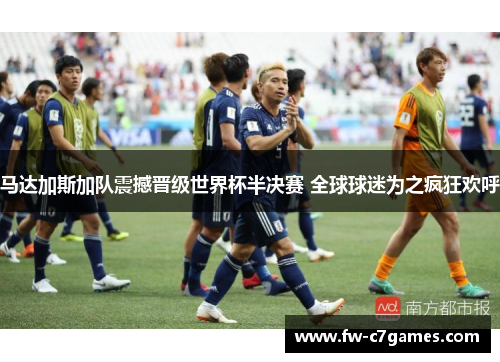 马达加斯加队震撼晋级世界杯半决赛 全球球迷为之疯狂欢呼 马达加斯加队震撼晋级世界杯半决赛 全球球迷为之疯狂欢呼