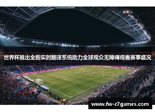 世界杯推出全新实时翻译系统助力全球观众无障碍观看赛事盛况 世界杯推出全新实时翻译系统助力全球观众无障碍观看赛事盛况