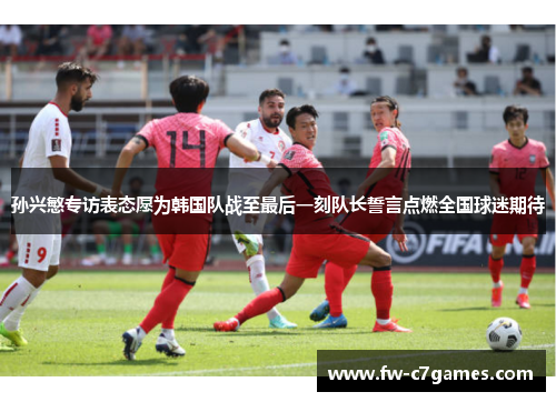 孙兴慜专访表态愿为韩国队战至最后一刻队长誓言点燃全国球迷期待 孙兴慜专访表态愿为韩国队战至最后一刻队长誓言点燃全国球迷期待