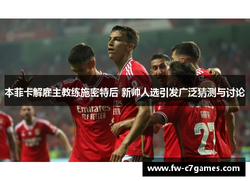 本菲卡解雇主教练施密特后 新帅人选引发广泛猜测与讨论 本菲卡解雇主教练施密特后 新帅人选引发广泛猜测与讨论