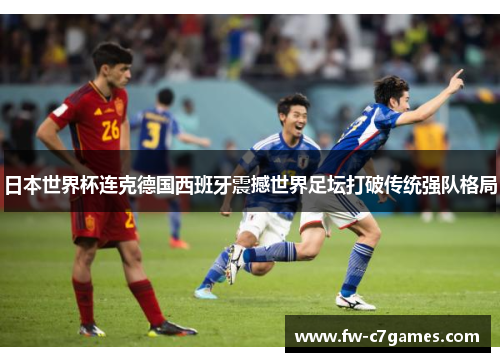 日本世界杯连克德国西班牙震撼世界足坛打破传统强队格局 日本世界杯连克德国西班牙震撼世界足坛打破传统强队格局
