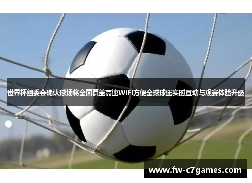 世界杯组委会确认球场将全面覆盖高速WiFi方便全球球迷实时互动与观赛体验升级 世界杯组委会确认球场将全面覆盖高速WiFi方便全球球迷实时互动与观赛体验升级