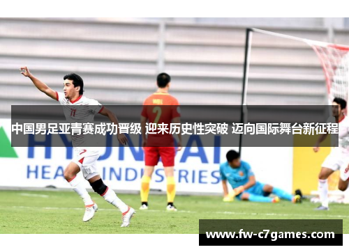 中国男足亚青赛成功晋级 迎来历史性突破 迈向国际舞台新征程 中国男足亚青赛成功晋级 迎来历史性突破 迈向国际舞台新征程