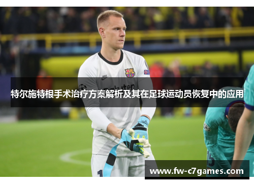 特尔施特根手术治疗方案解析及其在足球运动员恢复中的应用 特尔施特根手术治疗方案解析及其在足球运动员恢复中的应用