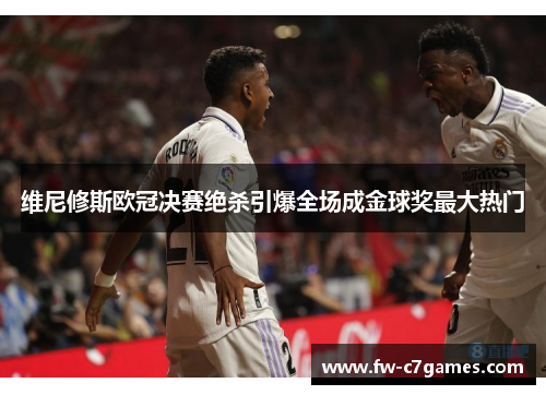 维尼修斯欧冠决赛绝杀引爆全场成金球奖最大热门 维尼修斯欧冠决赛绝杀引爆全场成金球奖最大热门
