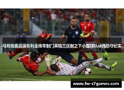 马耳他客战温布利全场零射门英格兰压制之下小国球队顽强防守纪实